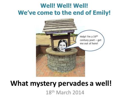 What mystery pervades a well! 18 th March 2014 Well! Well! Well! We’ve come to the end of Emily! Help! I’m a 19 th century poet – get me out of here!