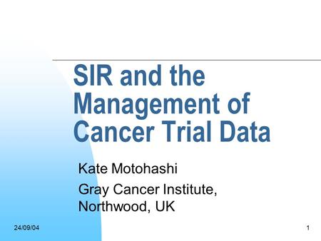 24/09/041 SIR and the Management of Cancer Trial Data Kate Motohashi Gray Cancer Institute, Northwood, UK.