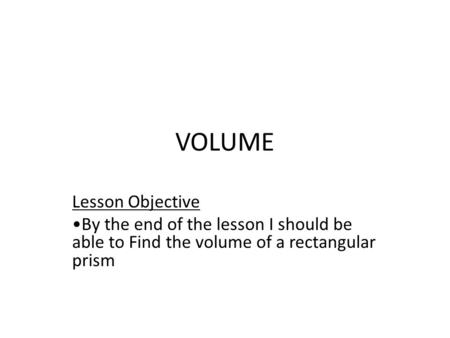 VOLUME Lesson Objective By the end of the lesson I should be able to Find the volume of a rectangular prism.