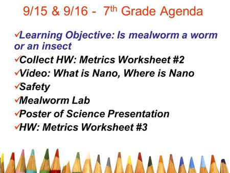 9/15 & 9/16 - 7 th Grade Agenda Learning Objective: Is mealworm a worm or an insect Collect HW: Metrics Worksheet #2 Video: What is Nano, Where is Nano.