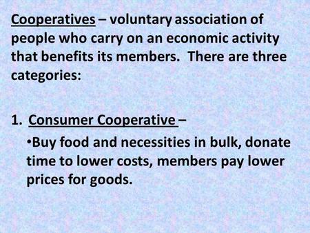 Cooperatives – voluntary association of people who carry on an economic activity that benefits its members. There are three categories: 1.Consumer Cooperative.