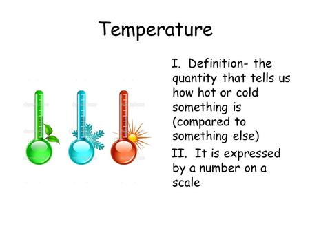 Temperature I. Definition- the quantity that tells us how hot or cold something is (compared to something else) II. It is expressed by a number on a scale.