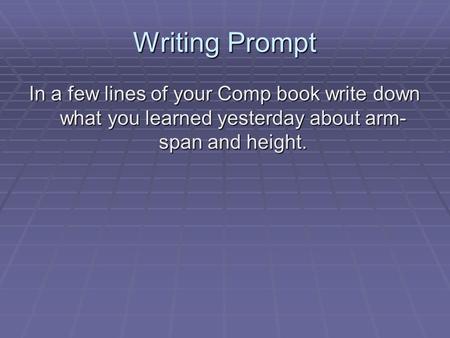 Writing Prompt In a few lines of your Comp book write down what you learned yesterday about arm- span and height.