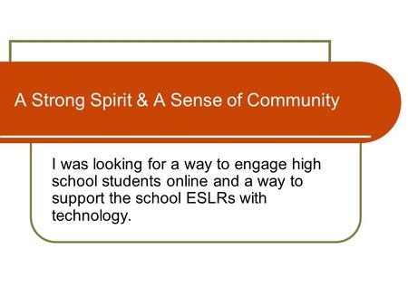 A Strong Spirit & A Sense of Community I was looking for a way to engage high school students online and a way to support the school ESLRs with technology.