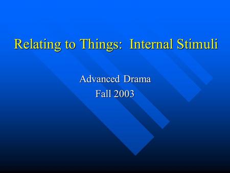 Relating to Things: Internal Stimuli Advanced Drama Fall 2003.