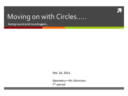  Moving on with Circles….. Going round and round again… Feb. 24, 2014 Geometry—Mr. Morrison 7 th period.