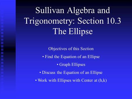 Sullivan Algebra and Trigonometry: Section 10.3 The Ellipse Objectives of this Section Find the Equation of an Ellipse Graph Ellipses Discuss the Equation.