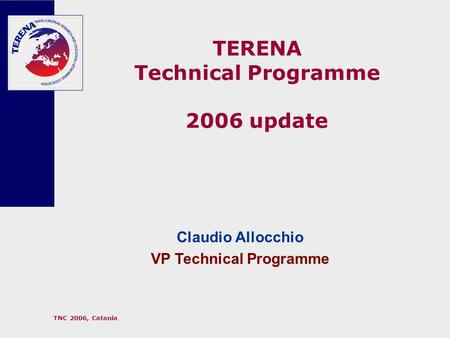 TNC 2006, Catania TERENA Technical Programme 2006 update Claudio Allocchio VP Technical Programme.