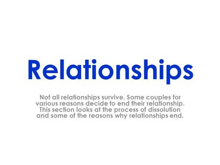 Relationships Not all relationships survive. Some couples for various reasons decide to end their relationship. This section looks at the process of dissolution.