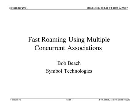 Doc.: IEEE 802.11-04-1180-02-000r Submission November 2004 Bob Beach, Symbol TechnologiesSlide 1 Fast Roaming Using Multiple Concurrent Associations Bob.