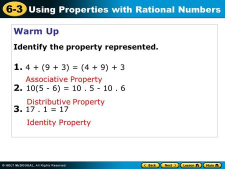 6-3 Using Properties with Rational Numbers Warm Up Identify the property represented. 1. 4 + (9 + 3) = (4 + 9) + 3 2. 10(5 - 6) = 10. 5 - 10. 6 3. 17.