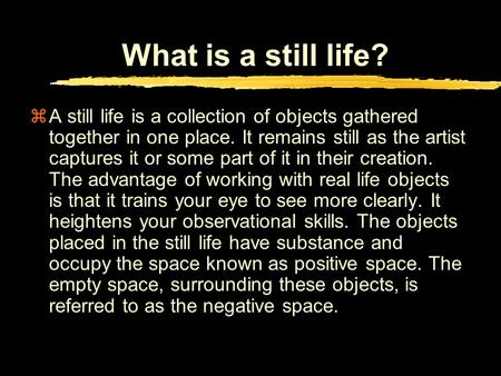 What is a still life? zA still life is a collection of objects gathered together in one place. It remains still as the artist captures it or some part.
