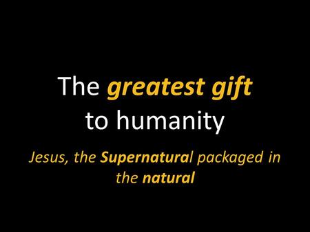 The greatest gift to humanity Jesus, the Supernatural packaged in the natural.