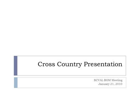 Cross Country Presentation SCVAL BOM Meeting January 21, 2010.
