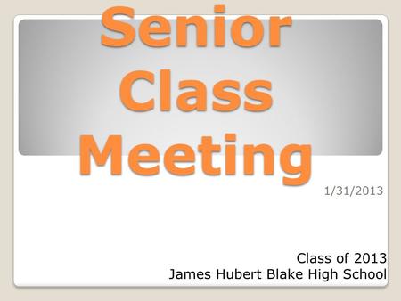 Senior Class Meeting 1/31/2013 Class of 2013 James Hubert Blake High School.