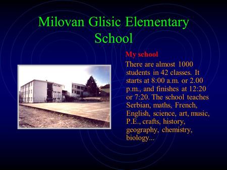 Milovan Glisic Elementary School My school There are almost 1000 students in 42 classes. It starts at 8:00 a.m. or 2.00 p.m., and finishes at 12:20 or.
