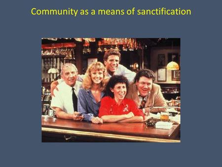 Community as a means of sanctification. A. The Holy Spirit baptizes us into community. 1 Corinthians 12.13, 27 NIV: “For we were all baptized by one Spirit.