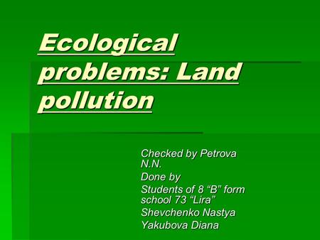 Ecological problems: Land pollution Checked by Petrova N.N. Done by Students of 8 “B” form school 73 “Lira” Shevchenko Nastya Yakubova Diana.