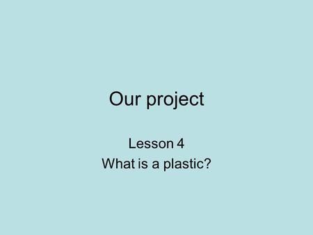 Our project Lesson 4 What is a plastic?. What are the problems with throwing away plastic?