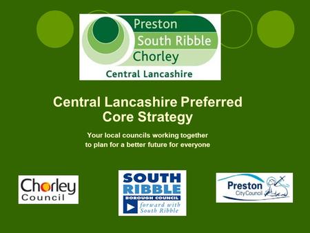 Central Lancashire Preferred Core Strategy Your local councils working together to plan for a better future for everyone.