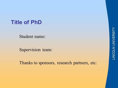 LINCOLN UNIVERSITY Title of PhD Student name: Supervision team: Thanks to sponsors, research partners, etc: