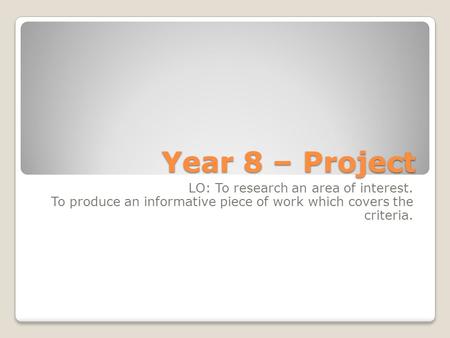 Year 8 – Project LO: To research an area of interest. To produce an informative piece of work which covers the criteria.