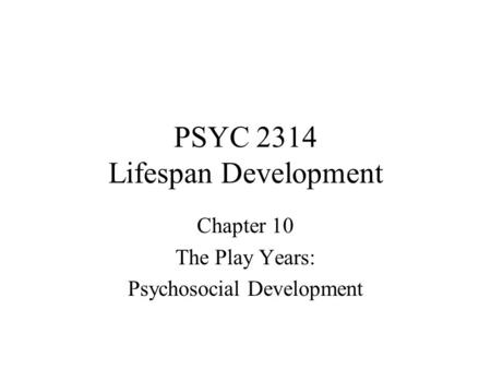 PSYC 2314 Lifespan Development Chapter 10 The Play Years: Psychosocial Development.