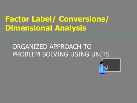 ORGANIZED APPROACH TO PROBLEM SOLVING USING UNITS Factor Label/ Conversions/ Dimensional Analysis.