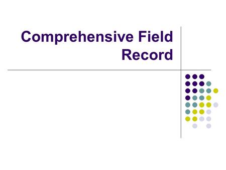 Comprehensive Field Record. Introduction to the Training ● The slides will first show a picture of the section of the template that will be discussed.