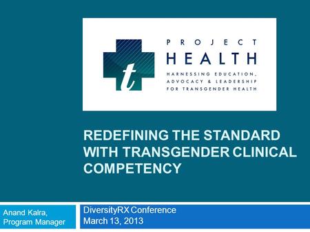 REDEFINING THE STANDARD WITH TRANSGENDER CLINICAL COMPETENCY DiversityRX Conference March 13, 2013 Anand Kalra, Program Manager.