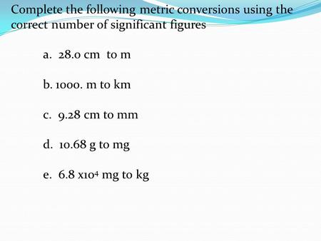 Complete the following metric conversions using the correct number of significant figures a. 28.0 cm to m   b. 1000. m to km c. 9.28 cm to mm d. 10.68.