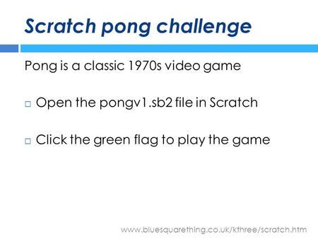 Www.bluesquarething.co.uk/kthree/scratch.htm Scratch pong challenge Pong is a classic 1970s video game  Open the pongv1.sb2 file in Scratch  Click the.