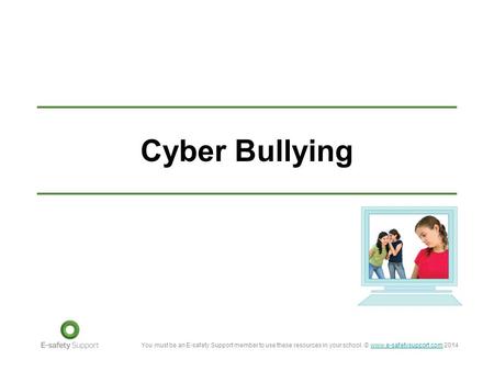 You must be an E-safety Support member to use these resources in your school. © www.e-safetysupport.com 2014www.e-safetysupport.com Cyber Bullying.