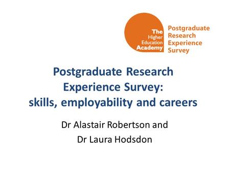 Postgraduate Research Experience Survey: skills, employability and careers Dr Alastair Robertson and Dr Laura Hodsdon.