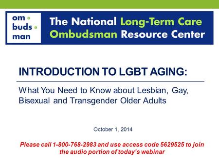 INTRODUCTION TO LGBT AGING: What You Need to Know about Lesbian, Gay, Bisexual and Transgender Older Adults October 1, 2014 Please call 1-800-768-2983.