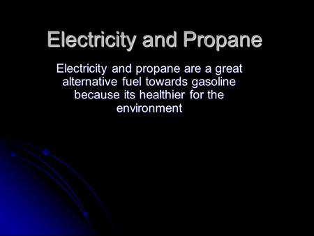 Electricity and Propane Electricity and propane are a great alternative fuel towards gasoline because its healthier for the environment.