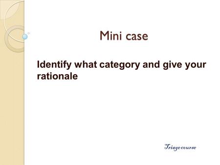 Mini case Identify what category and give your rationale Triage course.