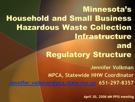Minnesota’s Household and Small Business Hazardous Waste Collection Infrastructure and Regulatory Structure Jennifer Volkman MPCA, Statewide HHW Coordinator.
