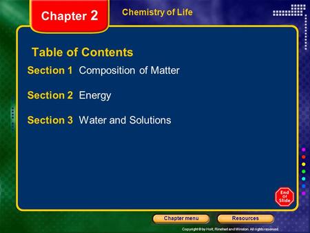 Copyright © by Holt, Rinehart and Winston. All rights reserved. ResourcesChapter menu Chemistry of Life Chapter 2 Table of Contents Section 1 Composition.