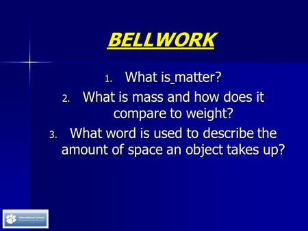 BELLWORK 1. What is matter? 2. What is mass and how does it compare to weight? 3. What word is used to describe the amount of space an object takes up?
