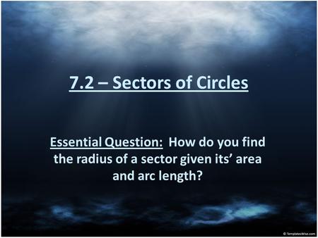 7.2 – Sectors of Circles Essential Question: How do you find the radius of a sector given its’ area and arc length?
