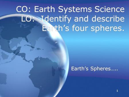 CO: Earth Systems Science LO: Identify and describe Earth’s four spheres. Earth’s Spheres…..