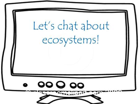 Let’s chat about ecosystems!. Allison: What is an ecosystem? Mr. Brown: An ecosystem is made up of organisms that interact with one another and with their.