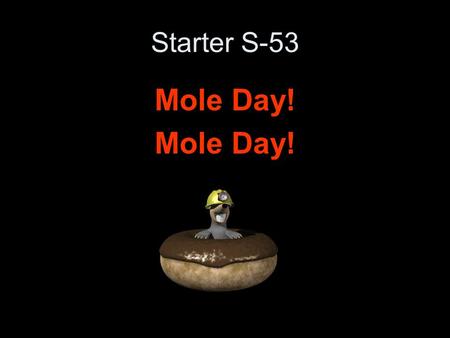 Starter S-53 Mole Day!. Starter S-55 What is the value of a mole? What is that number used for?