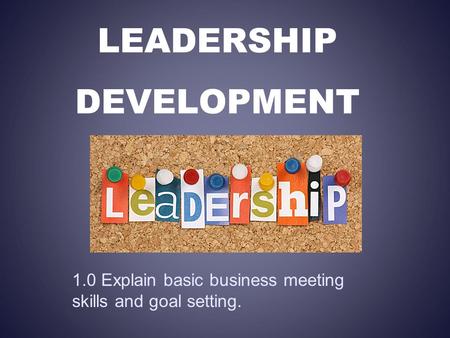 LEADERSHIP DEVELOPMENT 1.0 Explain basic business meeting skills and goal setting.