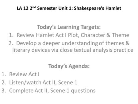LA 12 2 nd Semester Unit 1: Shakespeare’s Hamlet Today’s Learning Targets: 1.Review Hamlet Act I Plot, Character & Theme 2.Develop a deeper understanding.