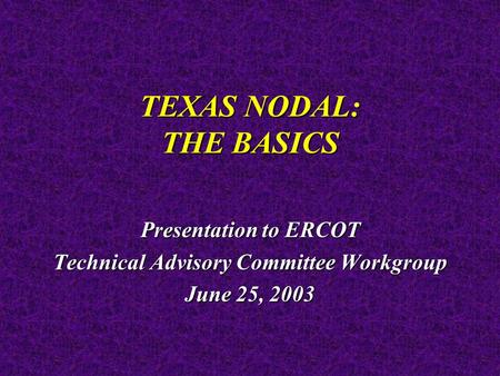 TEXAS NODAL: THE BASICS Presentation to ERCOT Technical Advisory Committee Workgroup June 25, 2003.