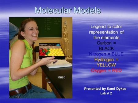 Molecular Models Legend to color representation of the elements Carbon = BLACK Nitrogen = BLUE Hydrogen = YELLOW Oxygen = RED Presented by Kami Dykes Kristi.