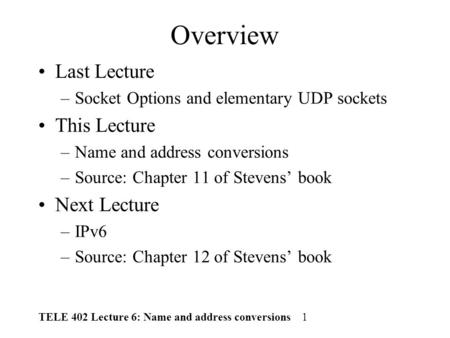 TELE 402 Lecture 6: Name and address conversions 1 Overview Last Lecture –Socket Options and elementary UDP sockets This Lecture –Name and address conversions.