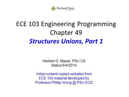 ECE 103 Engineering Programming Chapter 49 Structures Unions, Part 1 Herbert G. Mayer, PSU CS Status 6/4/2014 Initial content copied verbatim from ECE.